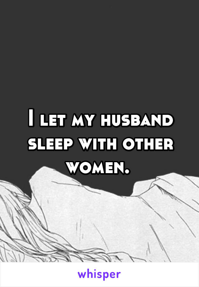 I let my husband sleep with other women. 