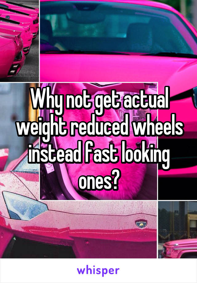 Why not get actual weight reduced wheels instead fast looking ones?