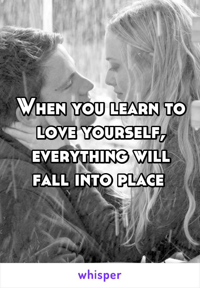 When you learn to love yourself, everything will fall into place 