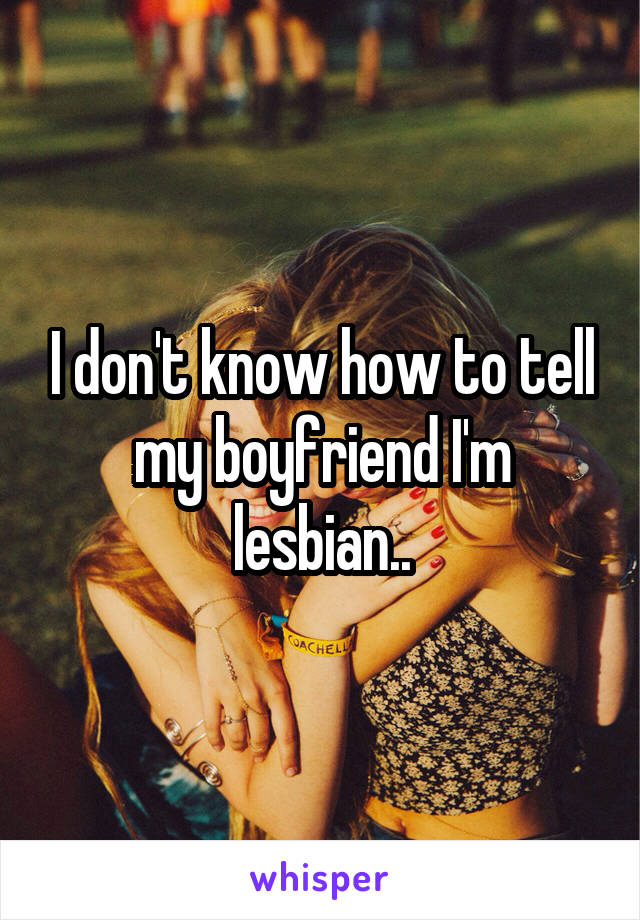 I don't know how to tell my boyfriend I'm lesbian..