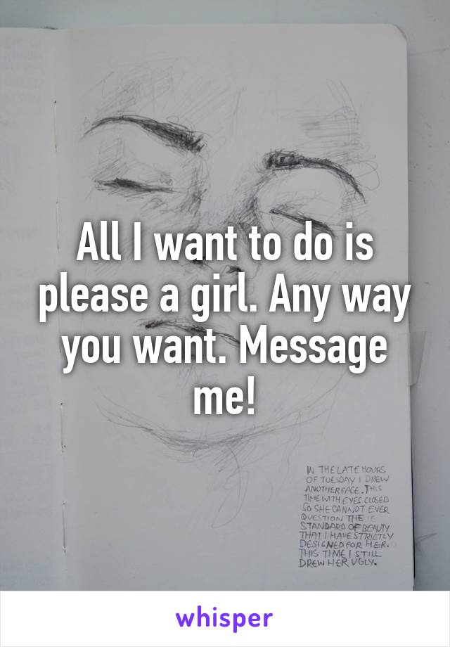 All I want to do is please a girl. Any way you want. Message me!