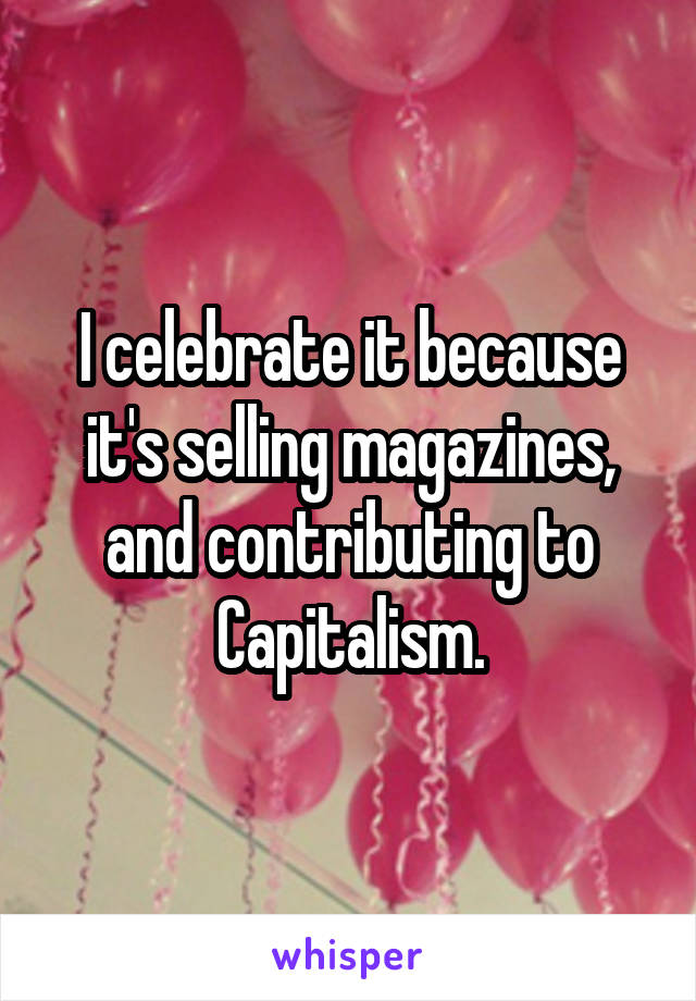 I celebrate it because it's selling magazines, and contributing to Capitalism.