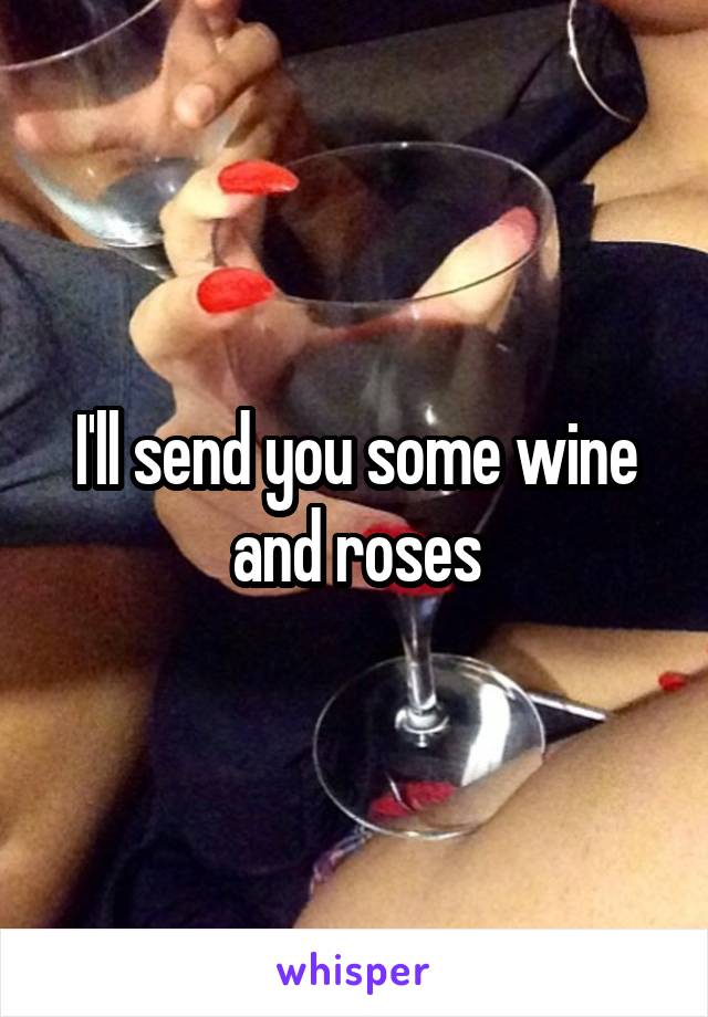 I'll send you some wine and roses