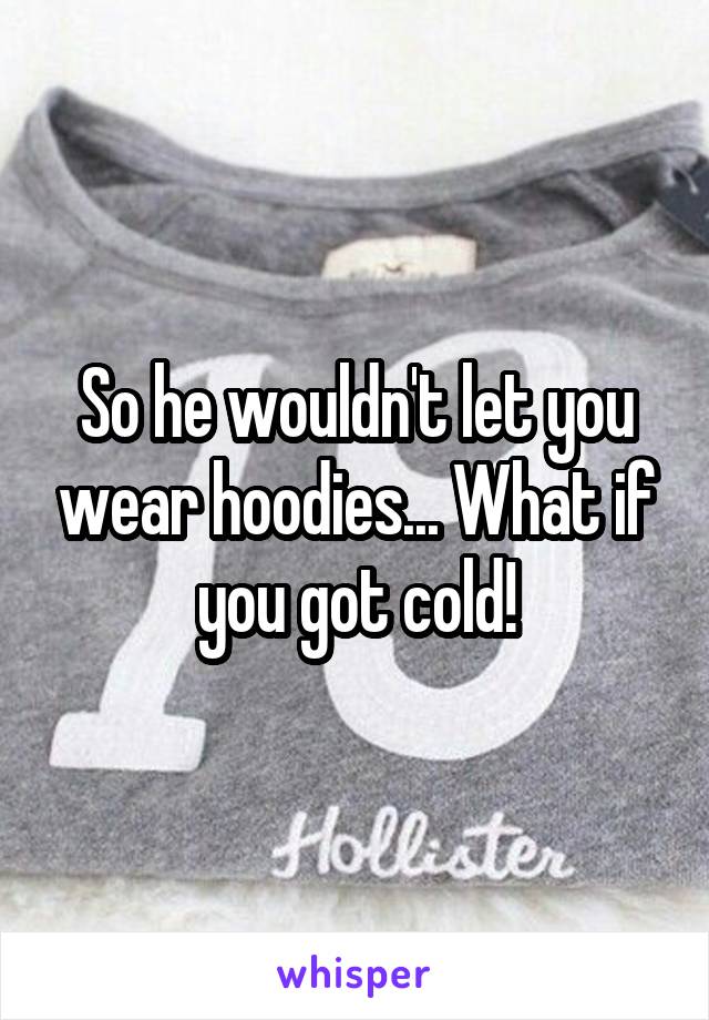 So he wouldn't let you wear hoodies... What if you got cold!