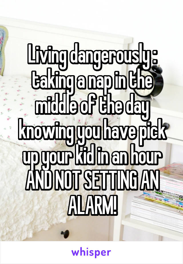 Living dangerously : taking a nap in the middle of the day knowing you have pick up your kid in an hour AND NOT SETTING AN ALARM!