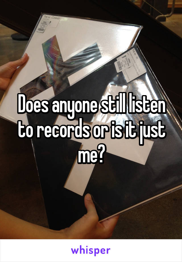 Does anyone still listen to records or is it just me?