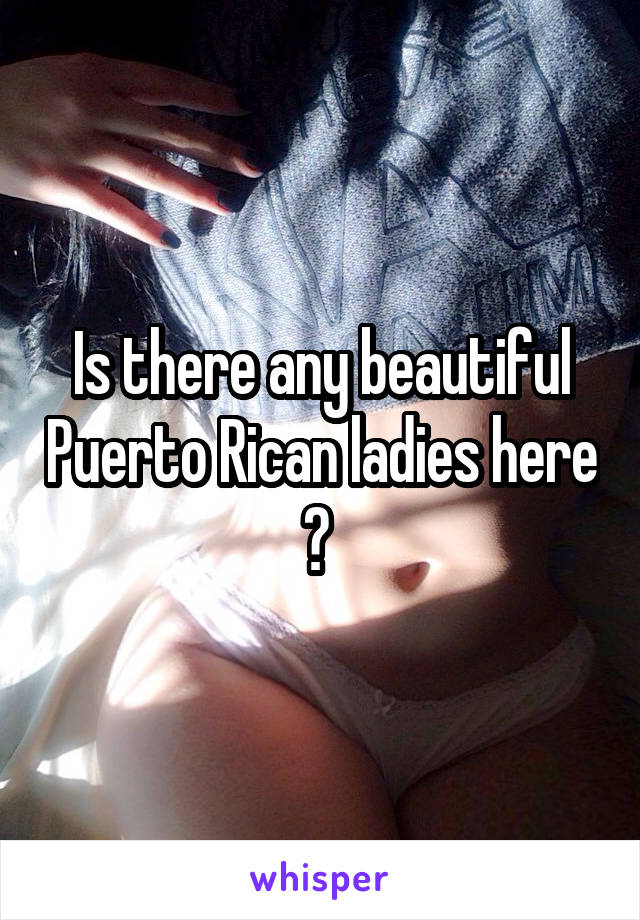 Is there any beautiful Puerto Rican ladies here ? 