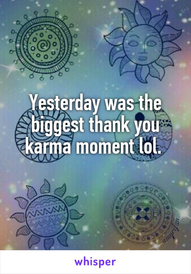 Yesterday was the biggest thank you karma moment lol. 
