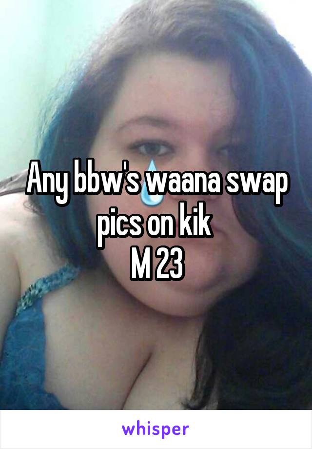 Any bbw's waana swap pics on kik 
M 23