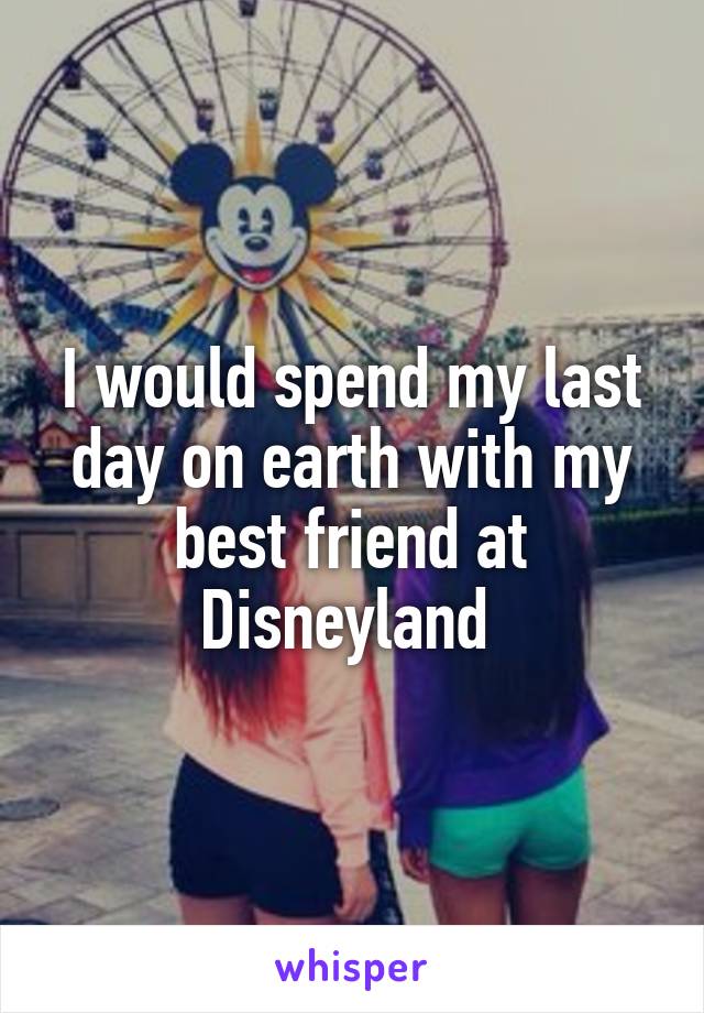 I would spend my last day on earth with my best friend at Disneyland 