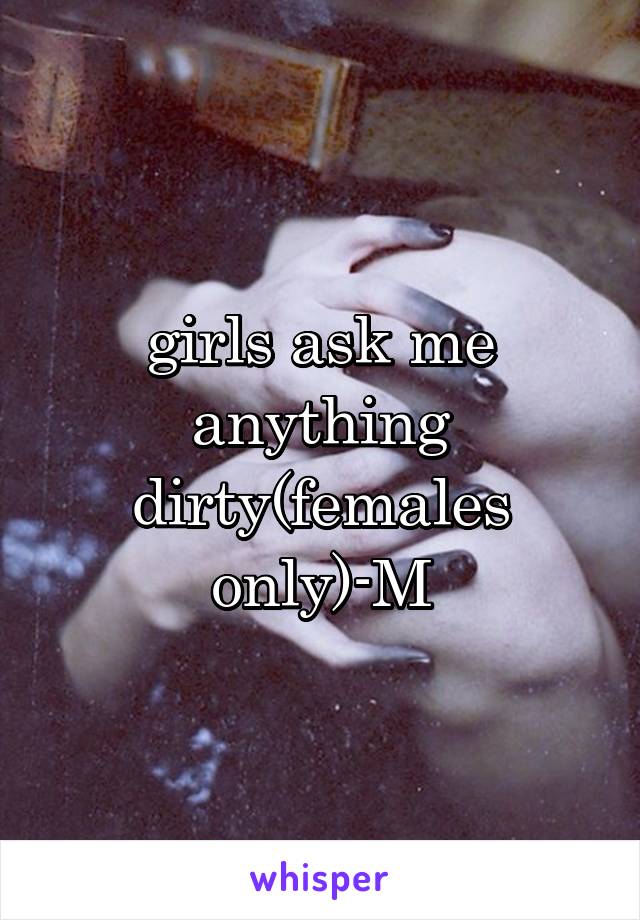 girls ask me anything dirty(females only)-M