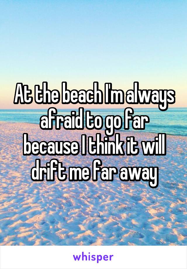 At the beach I'm always afraid to go far because I think it will drift me far away