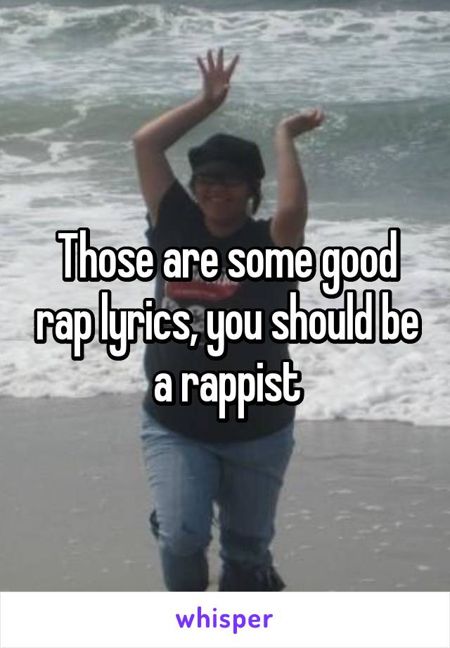 Those are some good rap lyrics, you should be a rappist