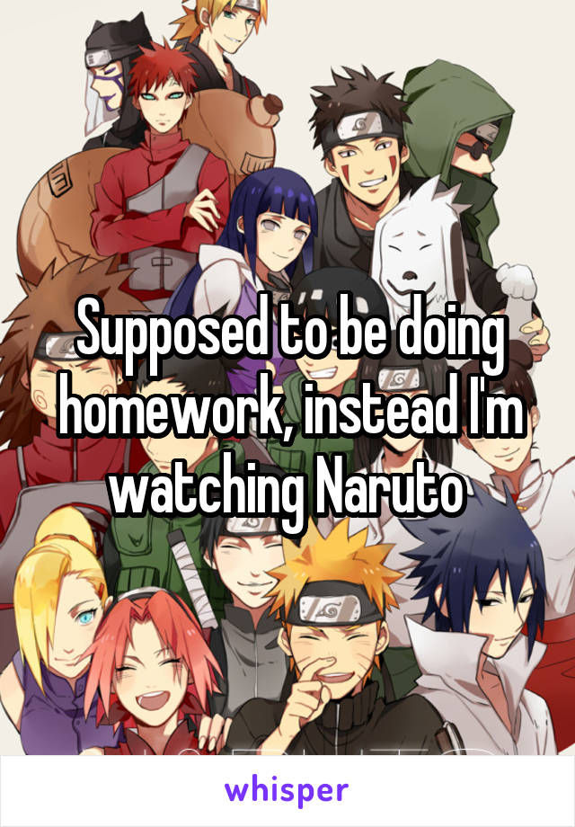 Supposed to be doing homework, instead I'm watching Naruto 