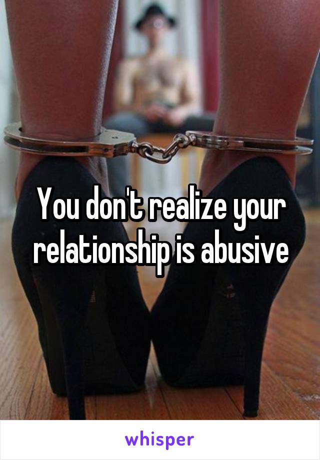 You don't realize your relationship is abusive