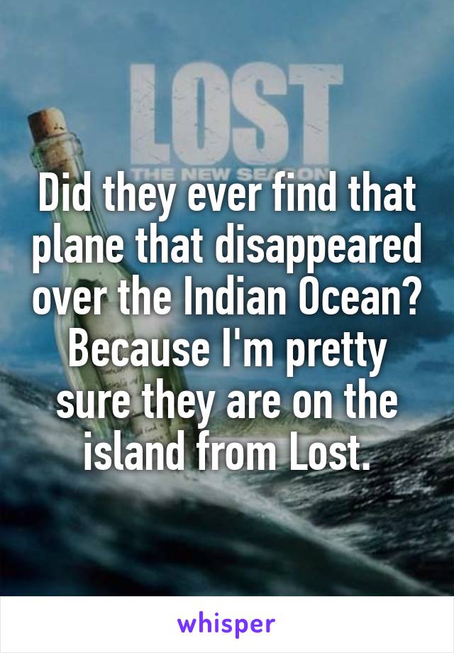 Did they ever find that plane that disappeared over the Indian Ocean? Because I'm pretty sure they are on the island from Lost.