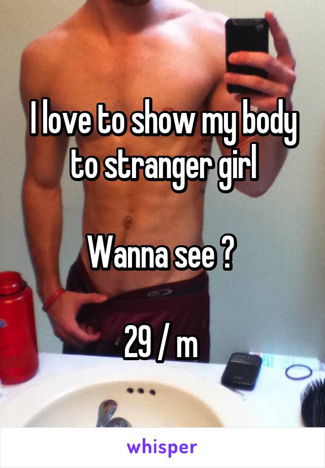 I love to show my body to stranger girl

Wanna see ? 

29 / m 