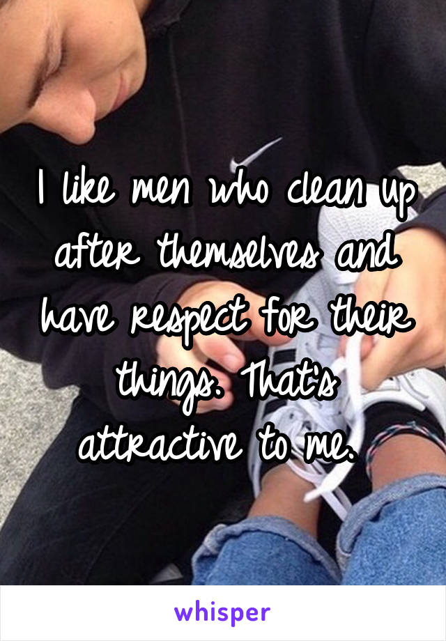 I like men who clean up after themselves and have respect for their things. That's attractive to me. 