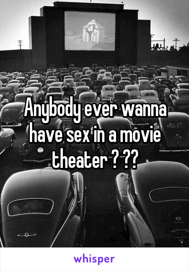 Anybody ever wanna have sex in a movie theater ? 😁😁