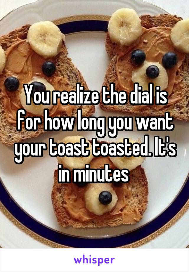 You realize the dial is for how long you want your toast toasted. It's in minutes 