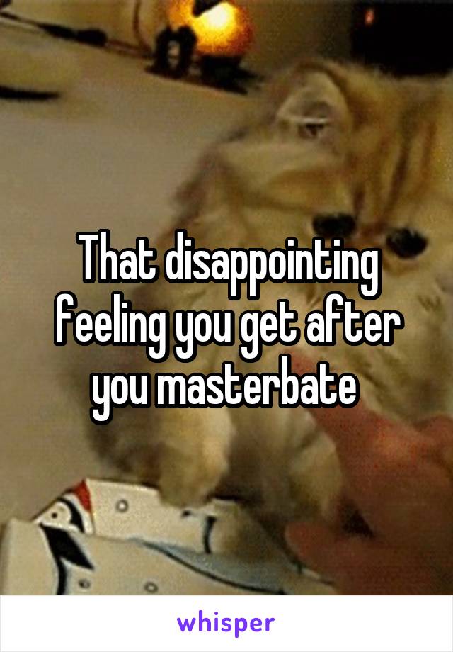 That disappointing feeling you get after you masterbate 