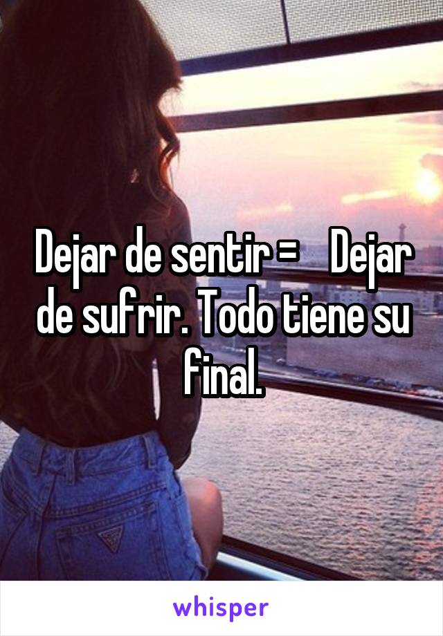 Dejar de sentir =    Dejar de sufrir. Todo tiene su final.