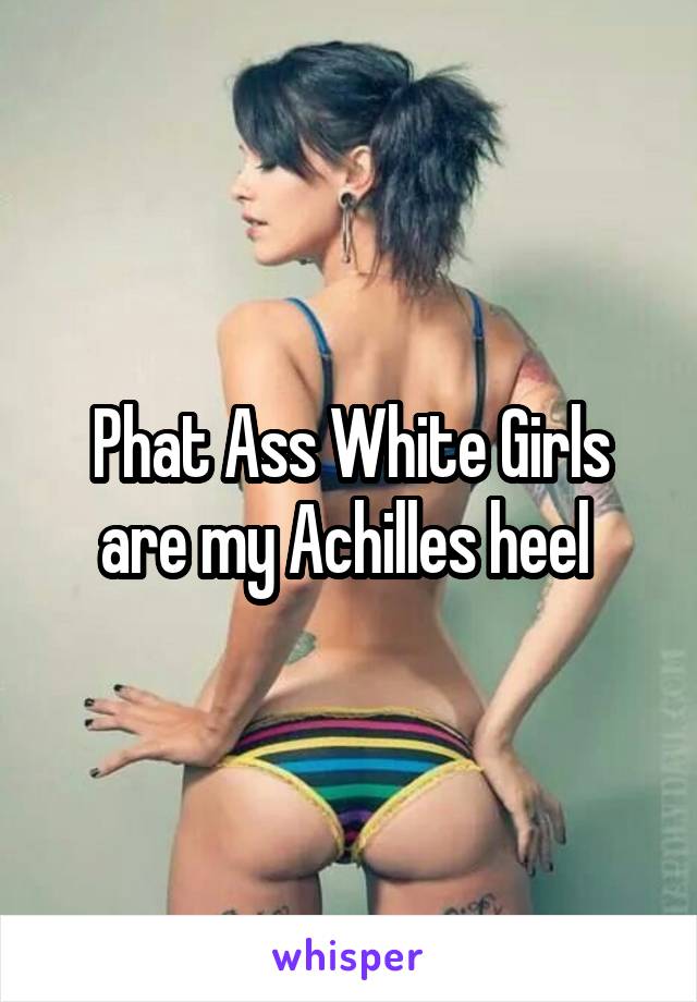 Phat Ass White Girls are my Achilles heel 