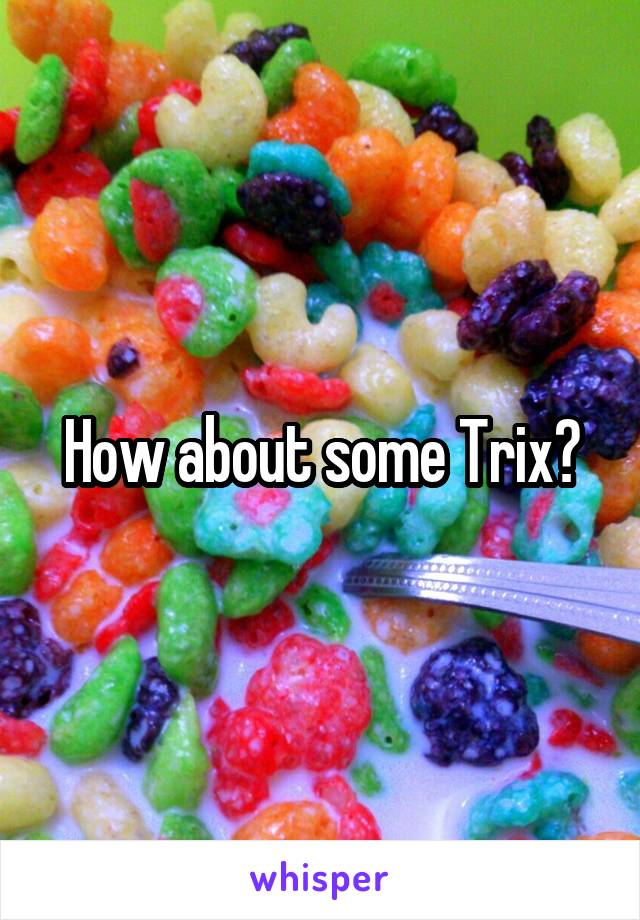 How about some Trix?