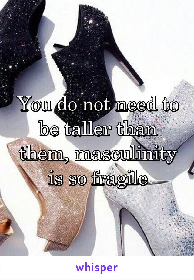 You do not need to be taller than them, masculinity is so fragile