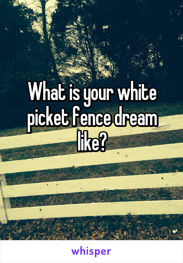 What is your white picket fence dream like?
