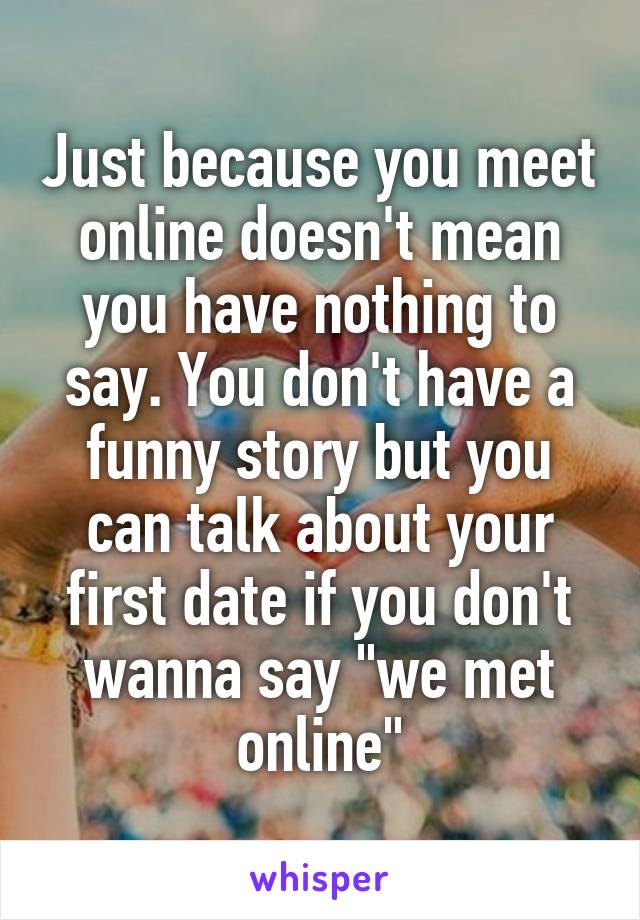 Just because you meet online doesn't mean you have nothing to say. You don't have a funny story but you can talk about your first date if you don't wanna say "we met online"