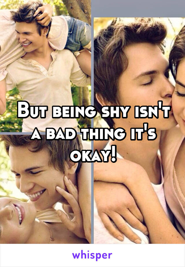 But being shy isn't a bad thing it's okay!