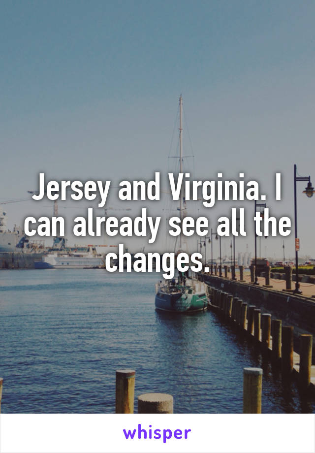 Jersey and Virginia. I can already see all the changes.