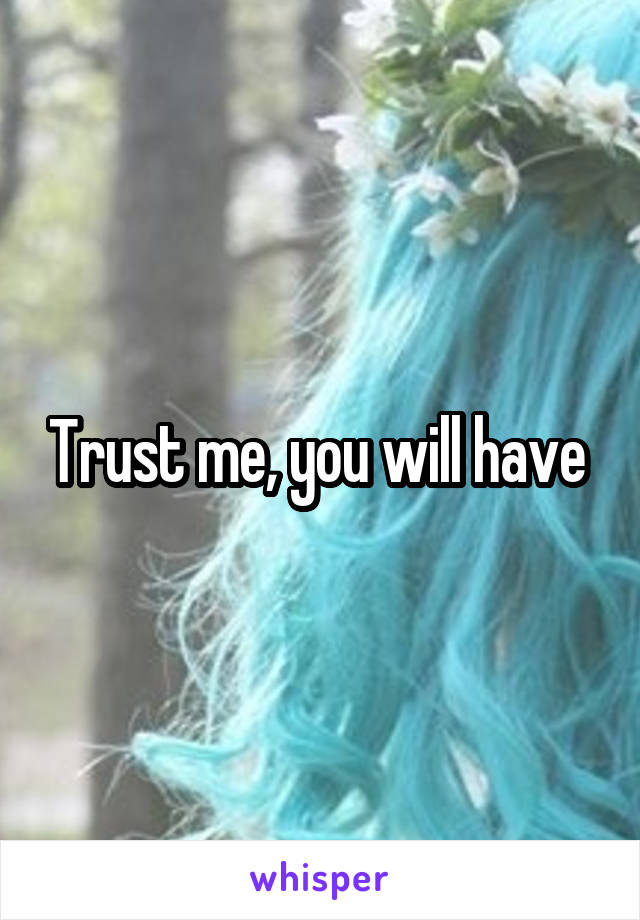 Trust me, you will have 