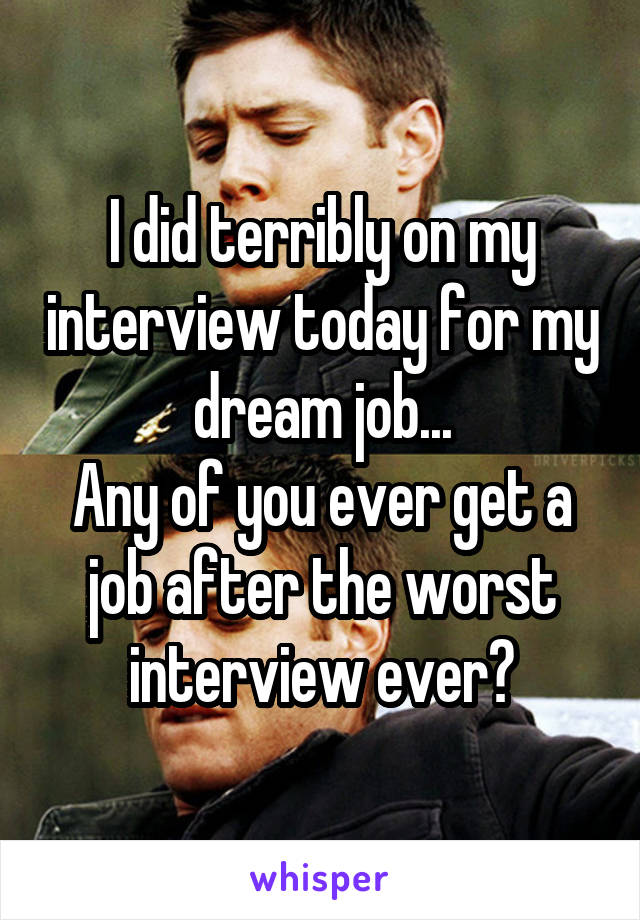 I did terribly on my interview today for my dream job...
Any of you ever get a job after the worst interview ever?