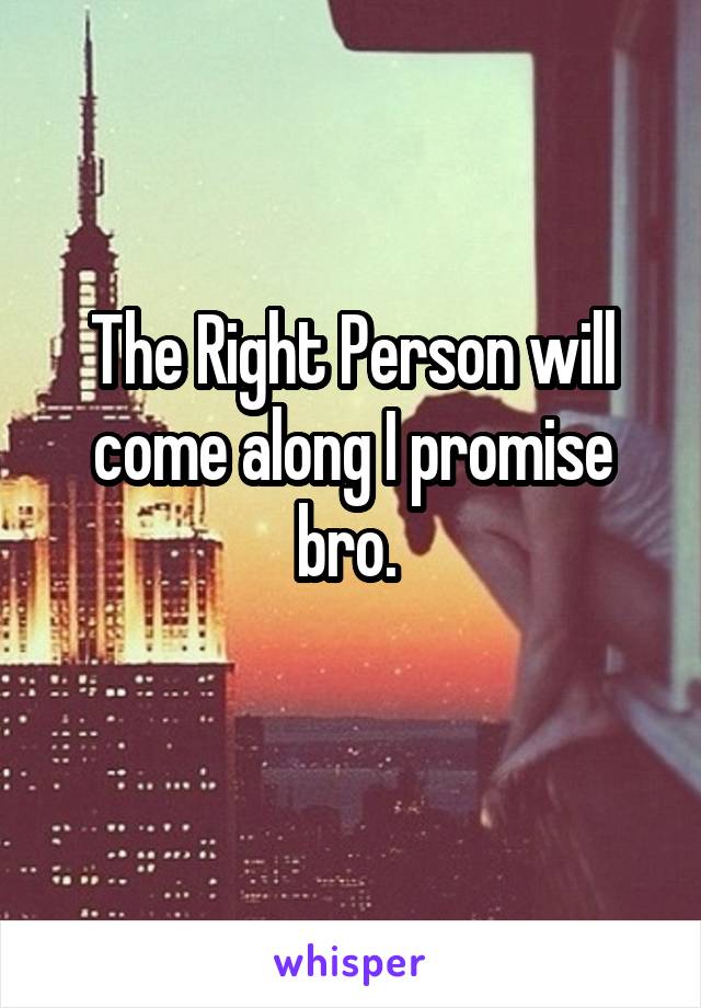 The Right Person will come along I promise bro. 
