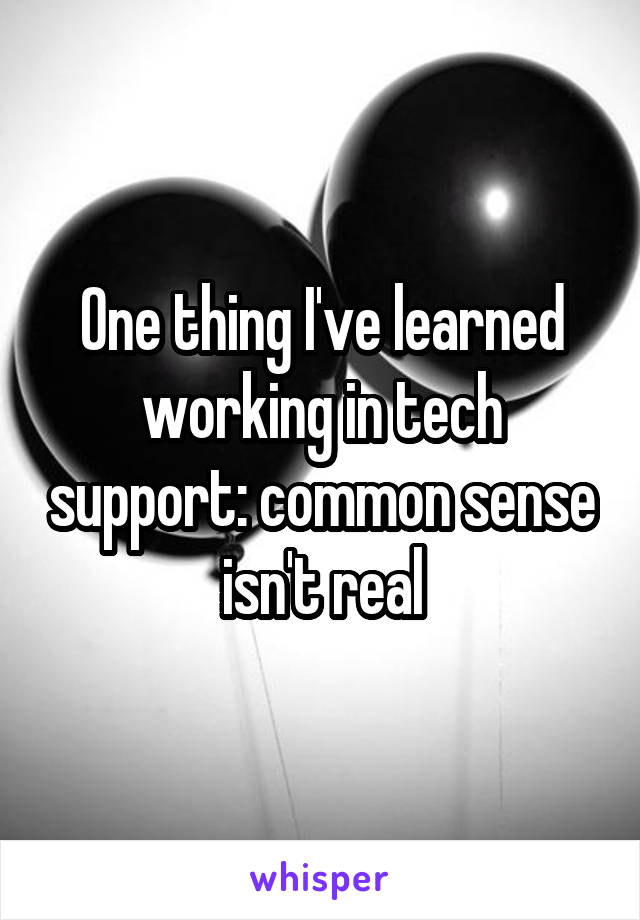 One thing I've learned working in tech support: common sense isn't real