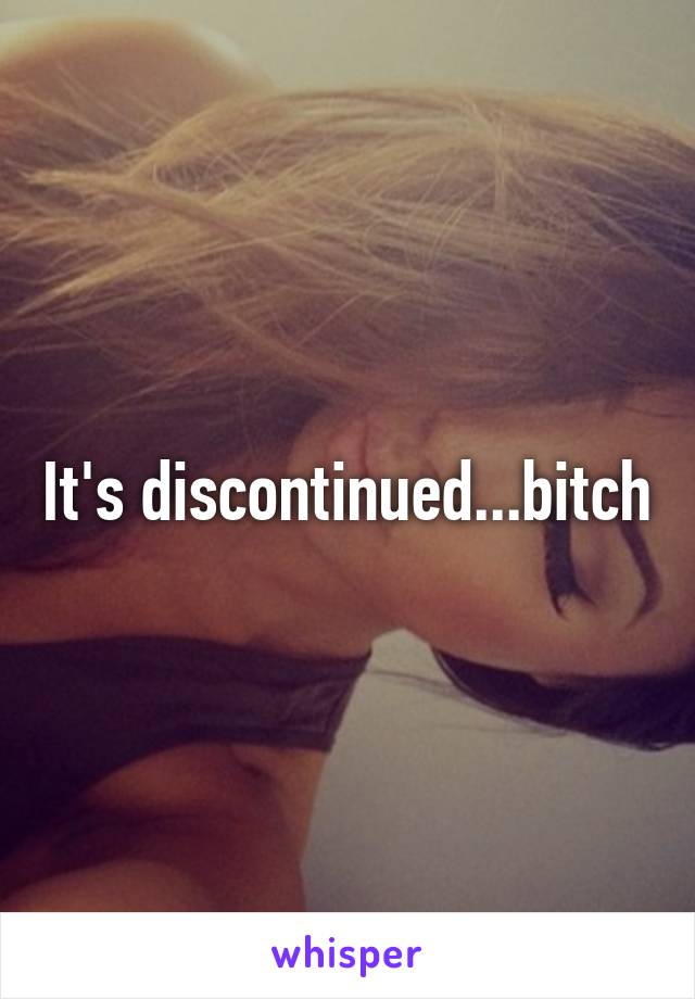 It's discontinued...bitch