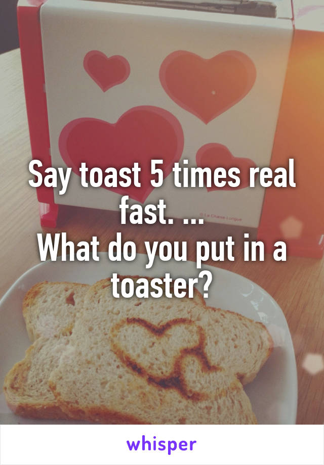 Say toast 5 times real fast. ...
What do you put in a toaster?