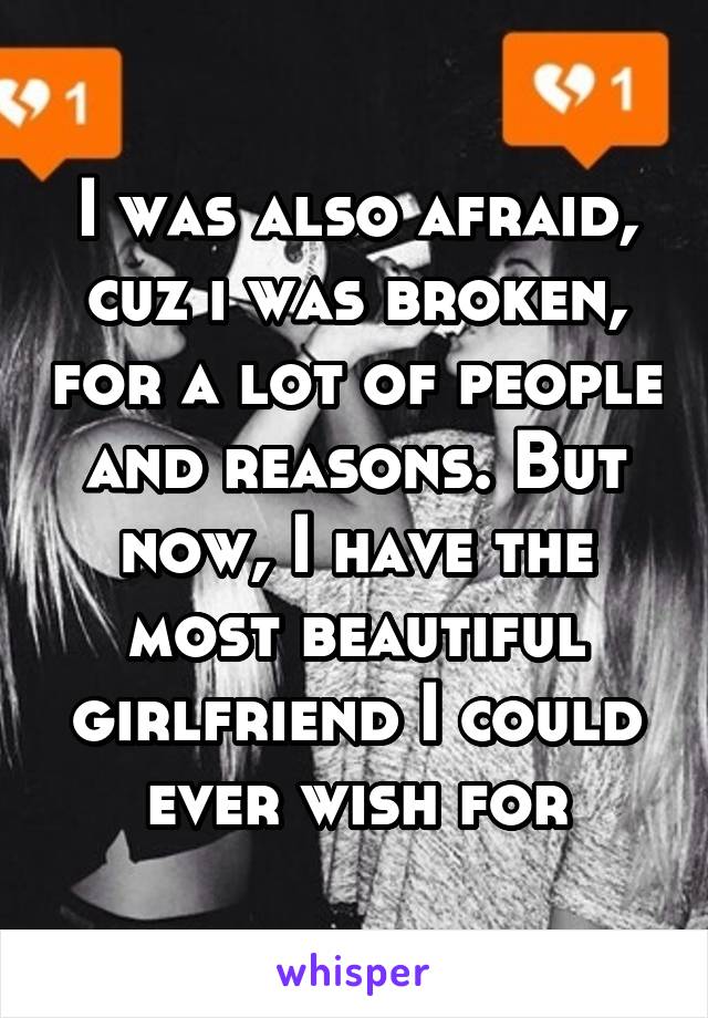 I was also afraid, cuz i was broken, for a lot of people and reasons. But now, I have the most beautiful girlfriend I could ever wish for