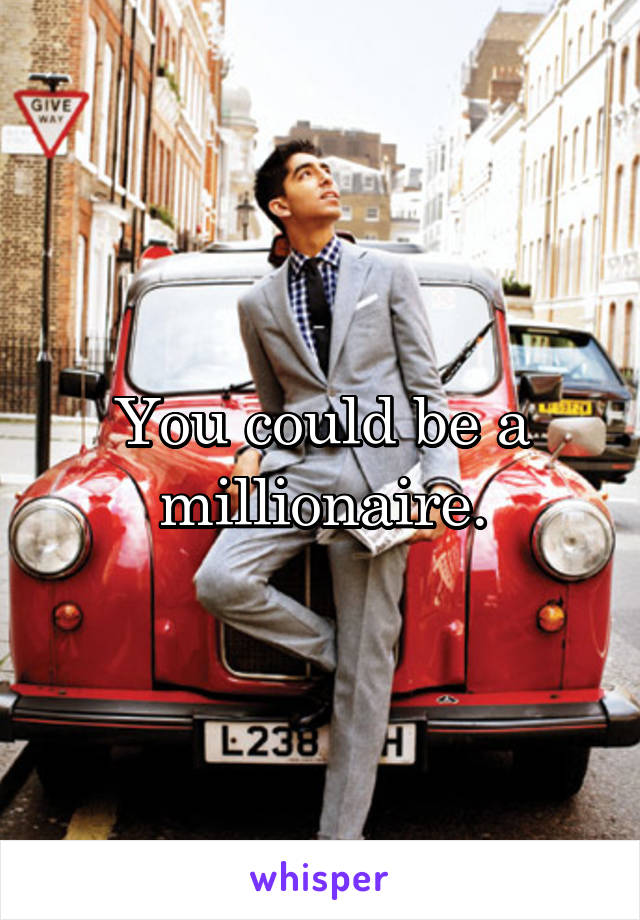 You could be a millionaire.