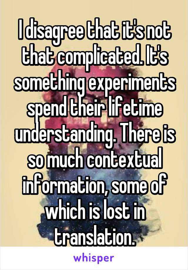 I disagree that it's not that complicated. It's something experiments spend their lifetime understanding. There is so much contextual information, some of which is lost in translation.