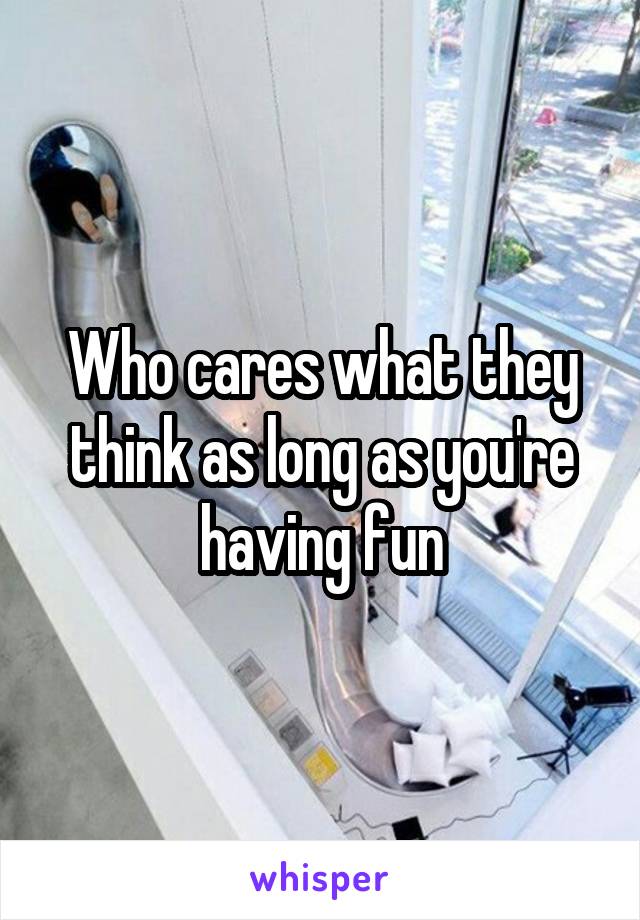 Who cares what they think as long as you're having fun