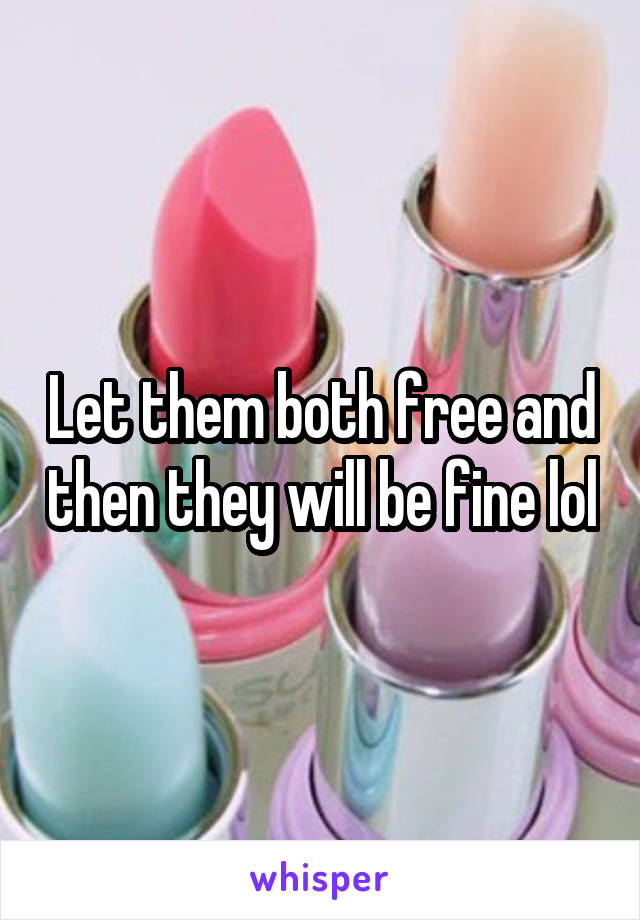 Let them both free and then they will be fine lol