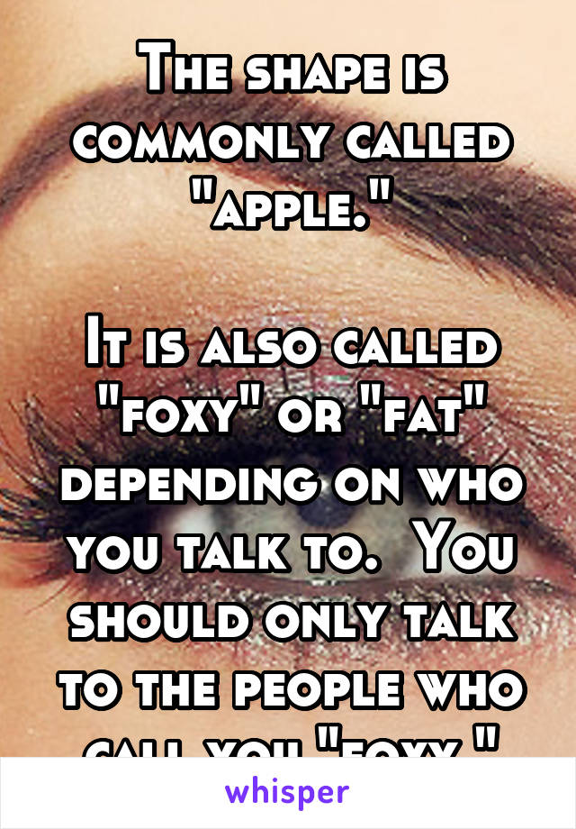 The shape is commonly called "apple."

It is also called "foxy" or "fat" depending on who you talk to.  You should only talk to the people who call you "foxy."