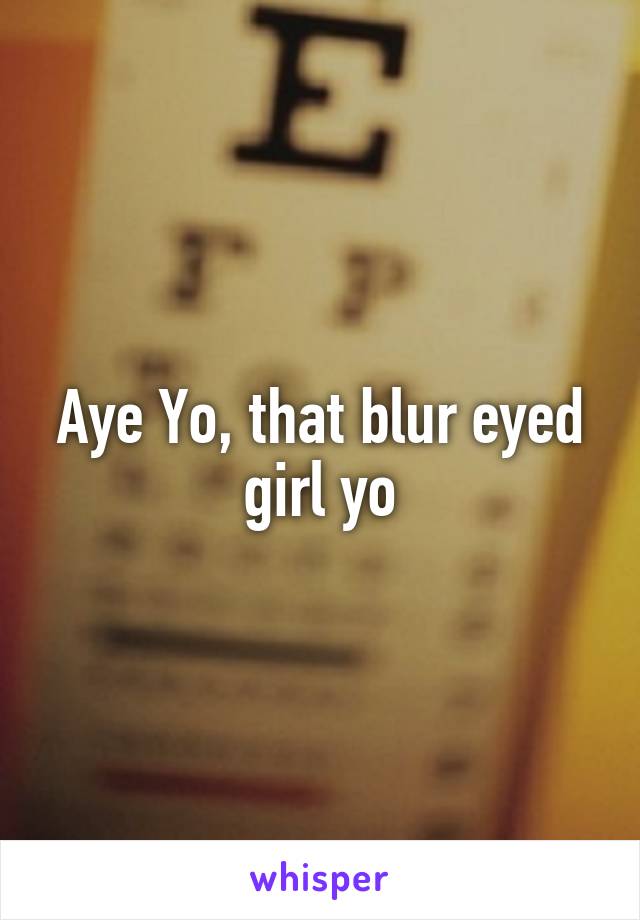 Aye Yo, that blur eyed girl yo