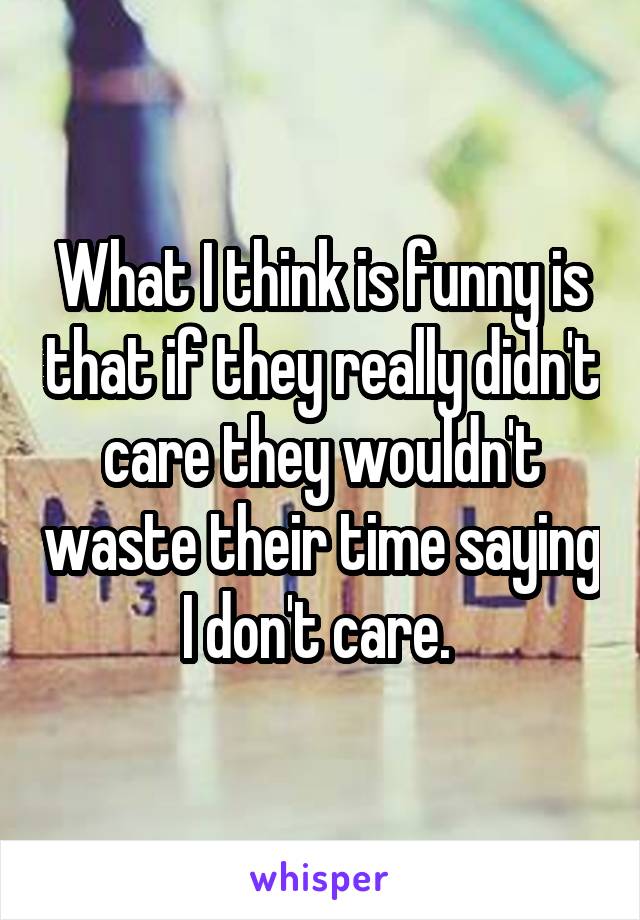 What I think is funny is that if they really didn't care they wouldn't waste their time saying I don't care. 