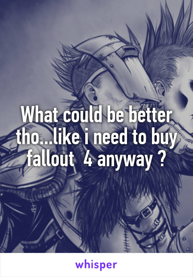 What could be better tho...like i need to buy fallout  4 anyway 😂