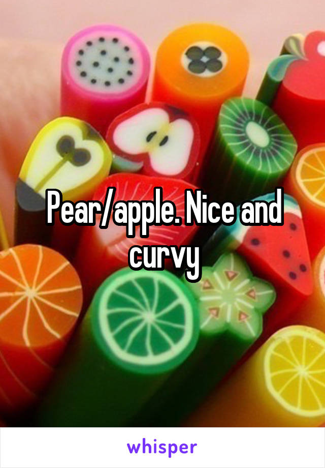 Pear/apple. Nice and curvy