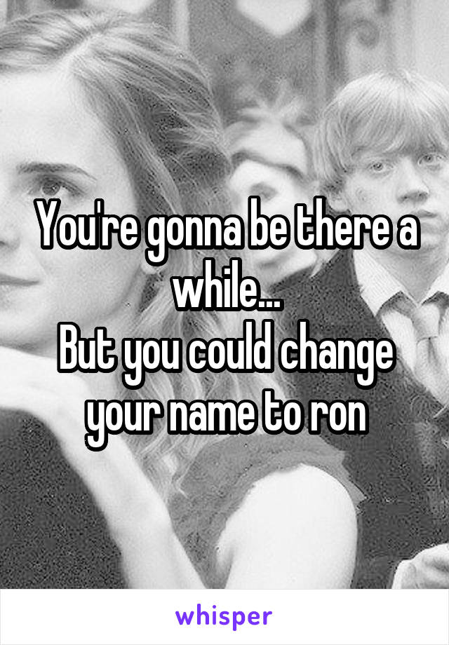 You're gonna be there a while...
But you could change your name to ron